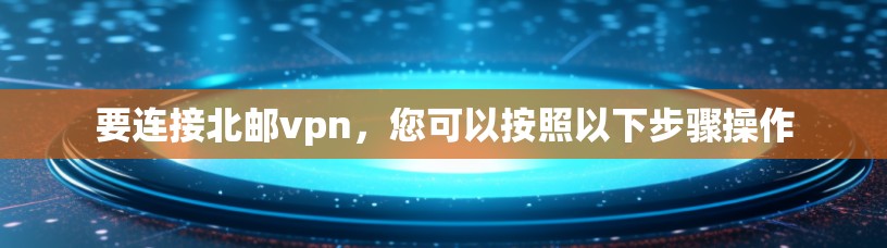 要连接北邮vpn，您可以按照以下步骤操作