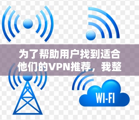 为了帮助用户找到适合他们的VPN推荐，我整理了以下内容