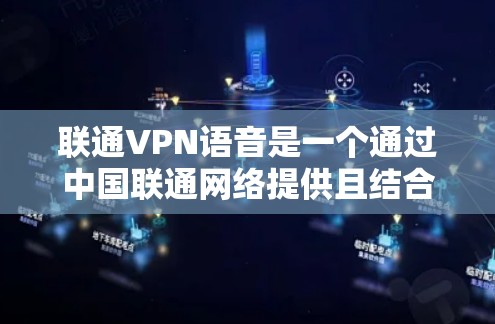 联通VPN语音是一个通过中国联通网络提供且结合语音端口的VPN服务。以下是对该概念的详细介绍