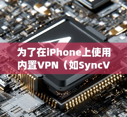 为了在iPhone上使用内置VPN（如SyncVPN或FreeVPN）以下是一步步的操作指南
