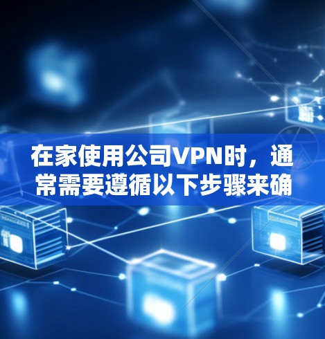 在家使用公司VPN时，通常需要遵循以下步骤来确保安全和有效连接