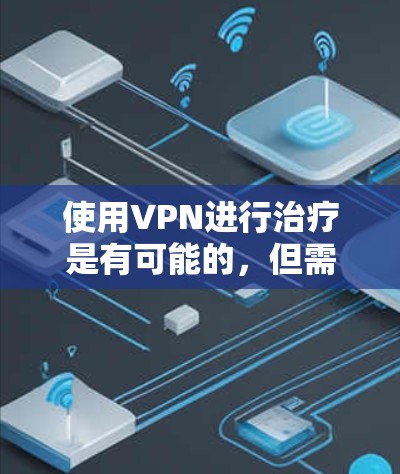 使用VPN进行治疗是有可能的，但需谨慎行事，确保符合医疗条件和法律要求。以下是使用VPN进行治疗的常见步骤