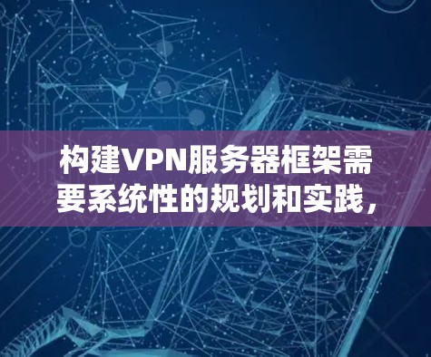 构建VPN服务器框架需要系统性的规划和实践，以下是详细的步骤和注意事项