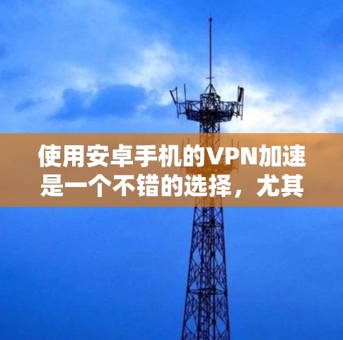 使用安卓手机的VPN加速是一个不错的选择，尤其是如果希望在手机上享受高速度和稳定性。以下是一步步的指南，帮助你有效地使用安卓VPN加速