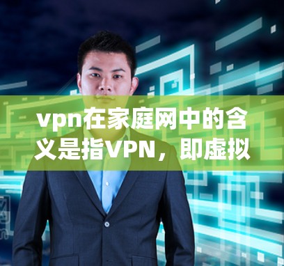 vpn在家庭网中的含义是指VPN，即虚拟网络，用于家庭网络中的网络连接和数据传输。在家庭网中，使用VPN可以帮助家庭用户更好地连接外网，确保数据的安全和隐私