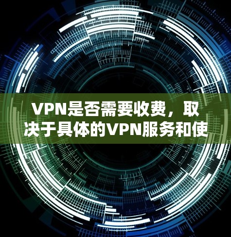 VPN是否需要收费，取决于具体的VPN服务和使用的限制。以下是一些关键点