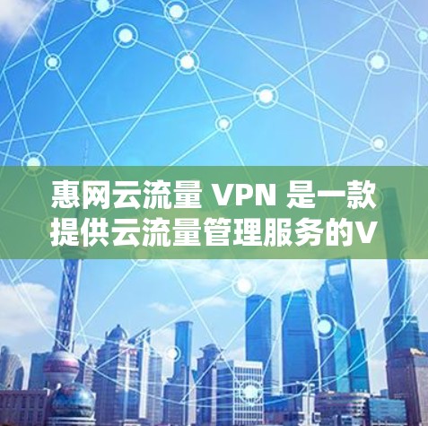 惠网云流量 VPN 是一款提供云流量管理服务的VPN产品。如果你正在考虑使用云流量管理，可以参考以下步骤来选择和配置合适的VPN
