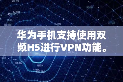 华为手机支持使用双频H5进行VPN功能。以下是使用华为双频H5进行VPN的具体步骤