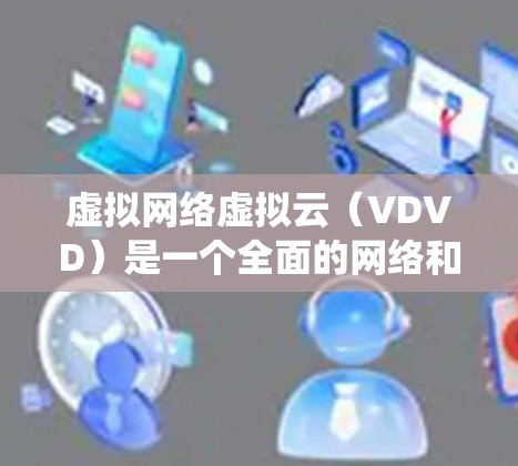 虚拟网络虚拟云（VDVD）是一个全面的网络和云防御系统，旨在保护虚拟网络和虚拟云环境的安全。以下是对VDVD的详细说明
