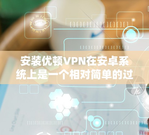 安装优顿VPN在安卓系统上是一个相对简单的过程，以下是详细的步骤