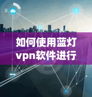 如何使用蓝灯vpn软件进行VPN设置与管理