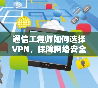 通信工程师如何选择VPN，保障网络安全的高效解决方案