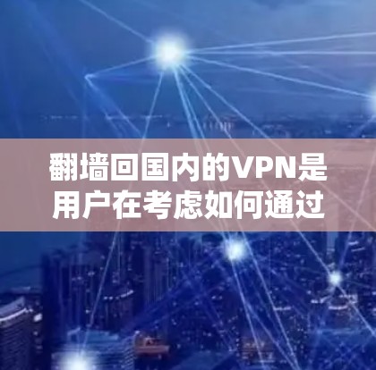 翻墙回国内的VPN是用户在考虑如何通过VPN服务从国外进入国内，或者在国内使用VPN服务时如何解决翻墙问题。以下是关于如何实现这一目标的详细解决方案