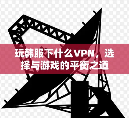 玩韩服下什么VPN，选择与游戏的平衡之道