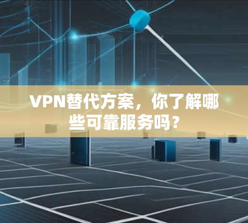 VPN替代方案，你了解哪些可靠服务吗？