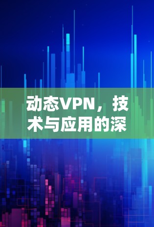 动态VPN，技术与应用的深度探索