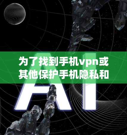 为了找到手机vpn或其他保护手机隐私和安全的软件，可以按照以下步骤进行