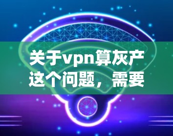 关于vpn算灰产这个问题，需要明确几个关键点