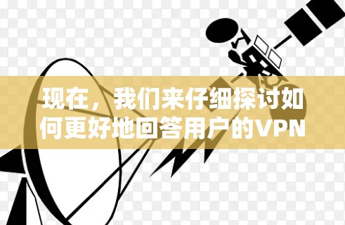 现在，我们来仔细探讨如何更好地回答用户的VPN问题。首先，理解用户的需求，了解他们使用VPN的目的和场景，以便提供更有效的帮助。以下是一个结构清晰的思考过程和回答