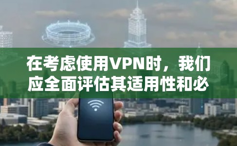 在考虑使用VPN时，我们应全面评估其适用性和必要性，并根据具体情况做出决策。以下是一些关键点，帮助您更好地理解VPN的使用及其潜在问题