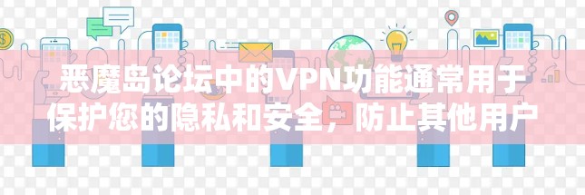 恶魔岛论坛中的VPN功能通常用于保护您的隐私和安全，防止其他用户获取您的论坛信息或内容。以下是关于恶魔岛论坛VPN的一些关键信息和建议