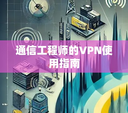 通信工程师的VPN使用指南