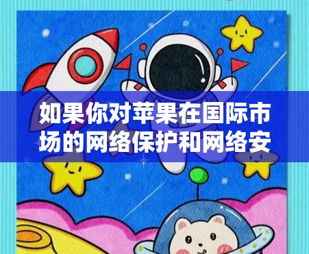 如果你对苹果在国际市场的网络保护和网络安全措施感兴趣，可以参考以下内容