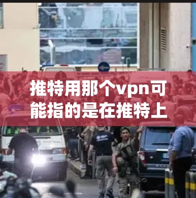 推特用那个vpn可能指的是在推特上使用VPN进行服务器连接或分享资源。以下是一些可能的解释和步骤