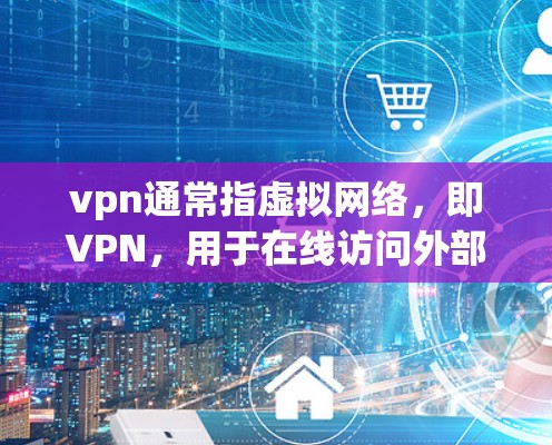 vpn通常指虚拟网络，即VPN，用于在线访问外部网络。是否能够以上外网访问取决于以下几个因素