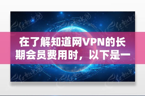 在了解知道网VPN的长期会员费用时，以下是一些关键点