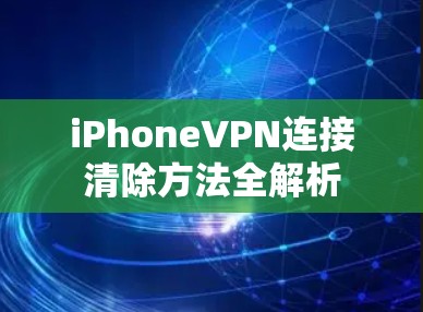 iPhoneVPN连接清除方法全解析