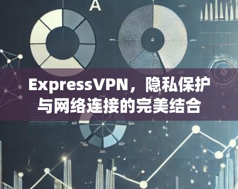 ExpressVPN，隐私保护与网络连接的完美结合