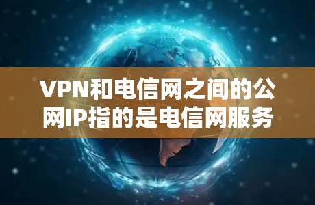 VPN和电信网之间的公网IP指的是电信网服务器或服务器间的工作IP地址，这些IP地址通常用于网络连接和服务器配置。由于IP地址是动态变化的，具体IP地址取决于电信公司的配置和维护情况