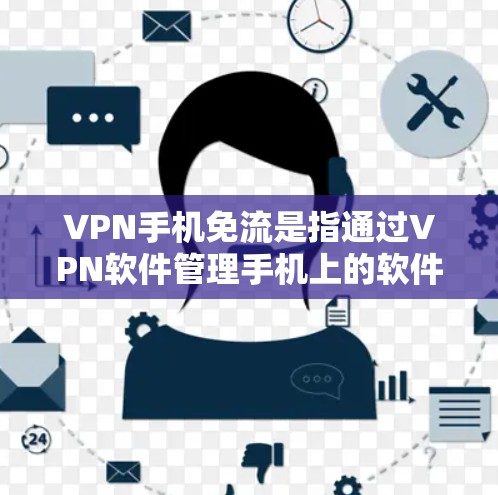 VPN手机免流是指通过VPN软件管理手机上的软件包，从而减少手机的使用时间和资源消耗的一种方法。以下是一些常用的VPN手机免流软件及其特点