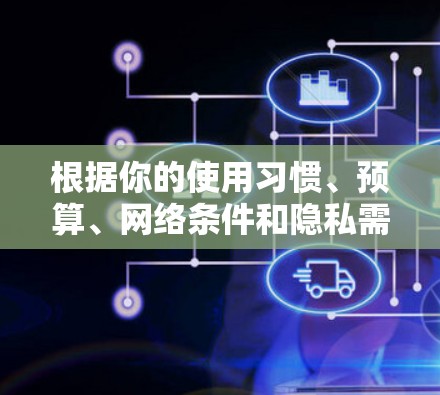 根据你的使用习惯、预算、网络条件和隐私需求，以下是一些推荐的VPN软件，并根据这些因素进行选择