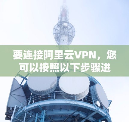 要连接阿里云VPN，您可以按照以下步骤进行操作