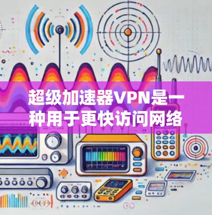 超级加速器VPN是一种用于更快访问网络的软件，通过防火墙和加密技术实现安全连接。以下是基于超级加速器VPN的详细解析