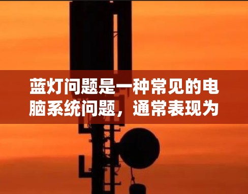 蓝灯问题是一种常见的电脑系统问题，通常表现为软件启动慢、网络连接不稳定或显示异常。针对蓝灯问题的解决方法可以从多个方面入手