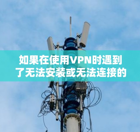 如果在使用VPN时遇到了无法安装或无法连接的错误信息，以下是一些可能的原因和解决方法