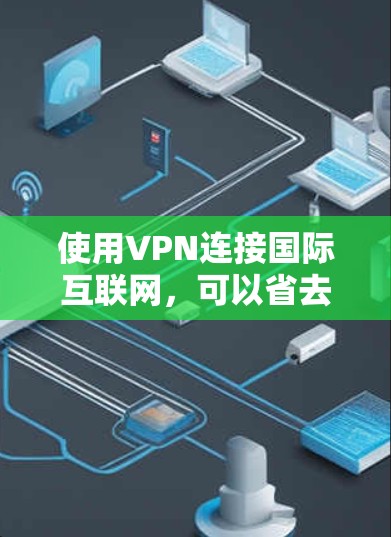 使用VPN连接国际互联网，可以省去携带网络设备的麻烦，但需要了解一些基本步骤和配置。以下是使用常见VPN软件的步骤指南