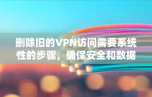 删除旧的VPN访问需要系统性的步骤，确保安全和数据完整性。以下是具体操作步骤