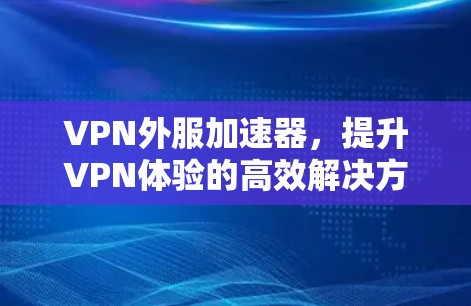 VPN外服加速器，提升VPN体验的高效解决方案