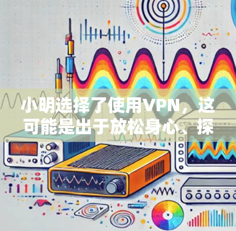 小明选择了使用VPN，这可能是出于放松身心、探索新体验的考虑。然而，这样做需要谨慎，以确保安全和隐私。以下是小明可能遇到的问题及解决方案