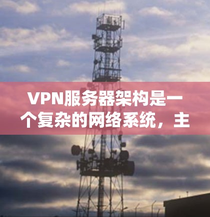 VPN服务器架构是一个复杂的网络系统，主要由多个层组成，每个层负责不同的功能。以下是VPN服务器架构的详细说明
