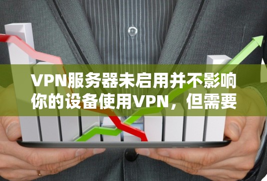 VPN服务器未启用并不影响你的设备使用VPN，但需要确保你对VPN的安全性和连接的稳定性有充分的了解。以下是具体的步骤和注意事项