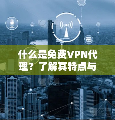 什么是免费VPN代理？了解其特点与使用场景，避免被坑