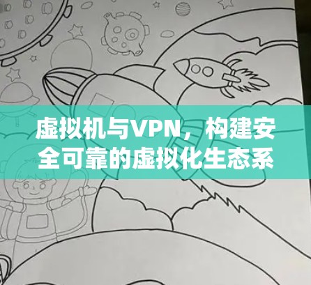 虚拟机与VPN，构建安全可靠的虚拟化生态系统