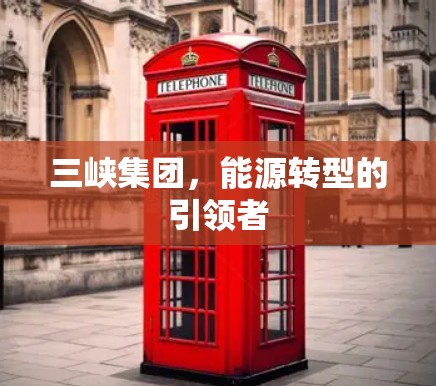 三峡集团，能源转型的引领者