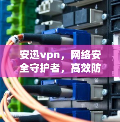 安迅vpn，网络安全守护者，高效防护方案