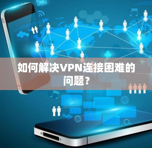 如何解决VPN连接困难的问题？
